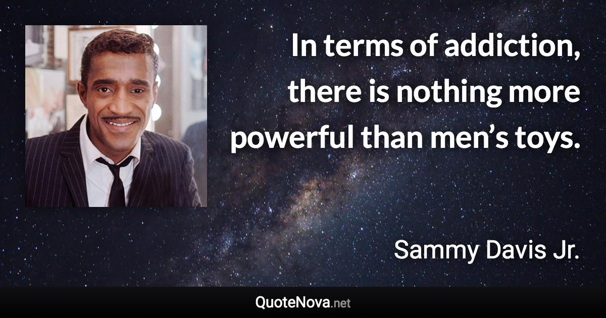 In terms of addiction, there is nothing more powerful than men’s toys. - Sammy Davis Jr. quote