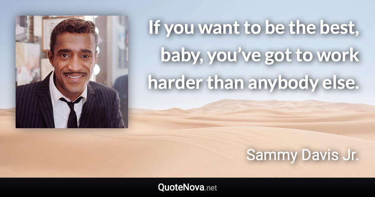 If you want to be the best, baby, you’ve got to work harder than anybody else. - Sammy Davis Jr. quote