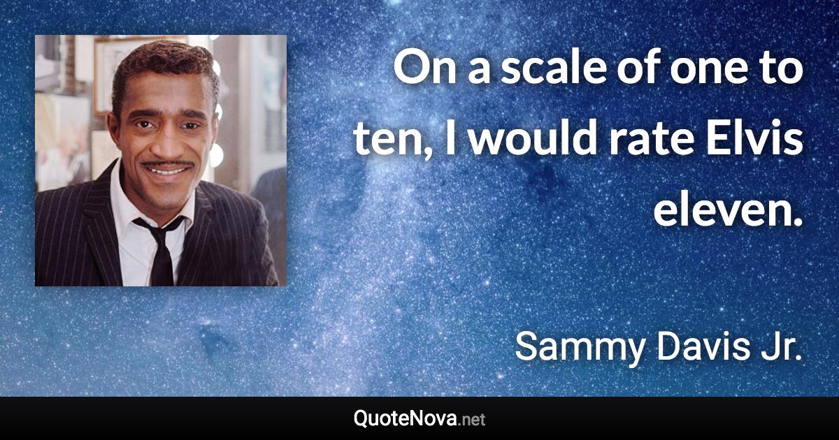 On a scale of one to ten, I would rate Elvis eleven. - Sammy Davis Jr. quote