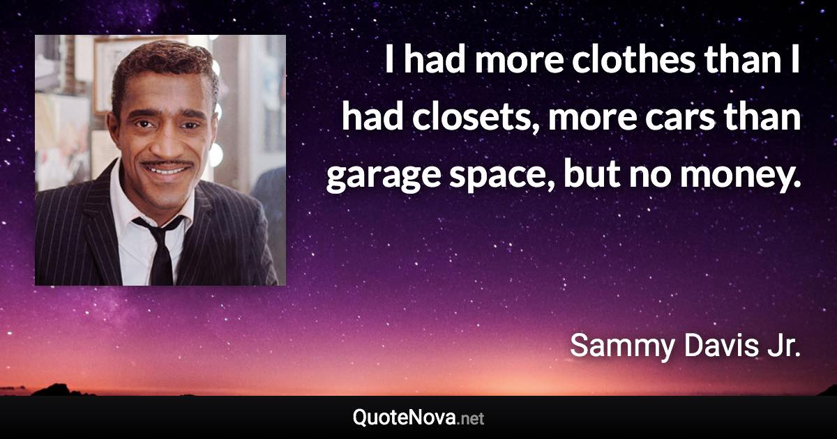 I had more clothes than I had closets, more cars than garage space, but no money. - Sammy Davis Jr. quote