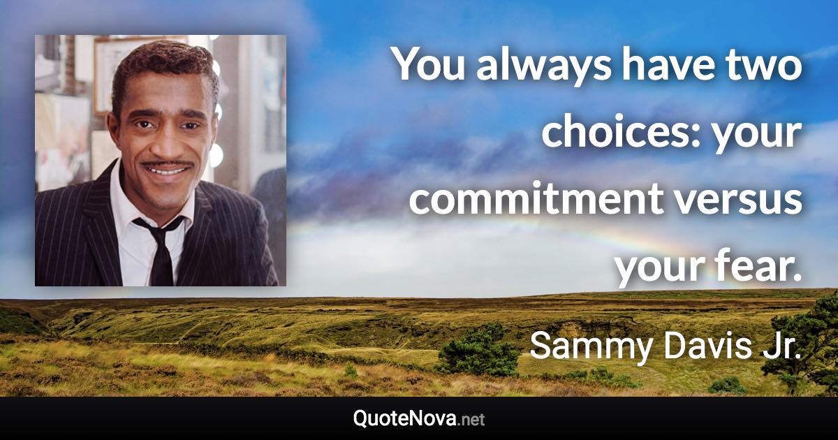 You always have two choices: your commitment versus your fear. - Sammy Davis Jr. quote