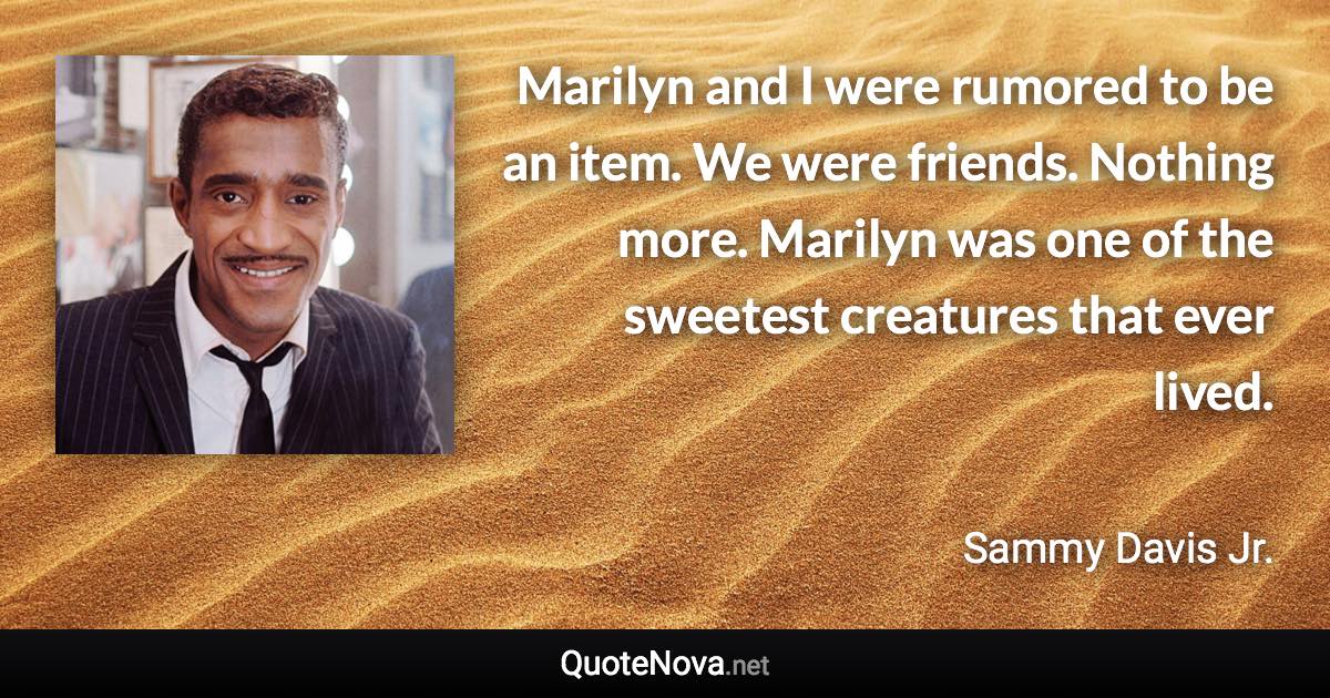 Marilyn and I were rumored to be an item. We were friends. Nothing more. Marilyn was one of the sweetest creatures that ever lived. - Sammy Davis Jr. quote