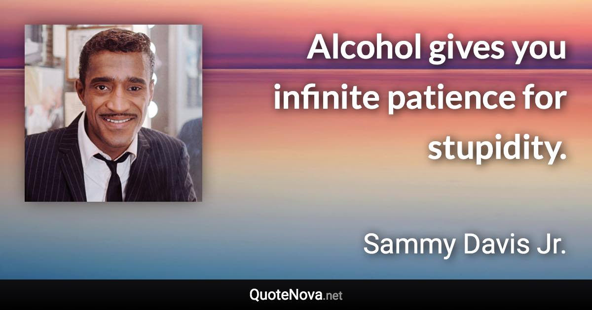 Alcohol gives you infinite patience for stupidity. - Sammy Davis Jr. quote