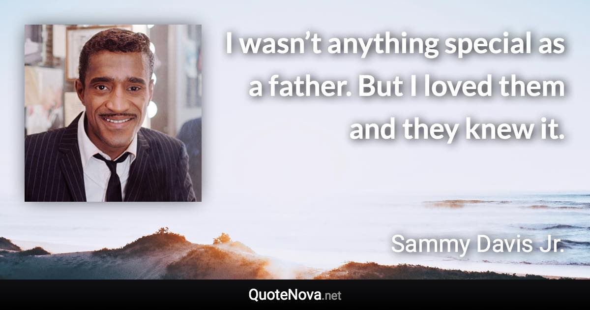I wasn’t anything special as a father. But I loved them and they knew it. - Sammy Davis Jr. quote