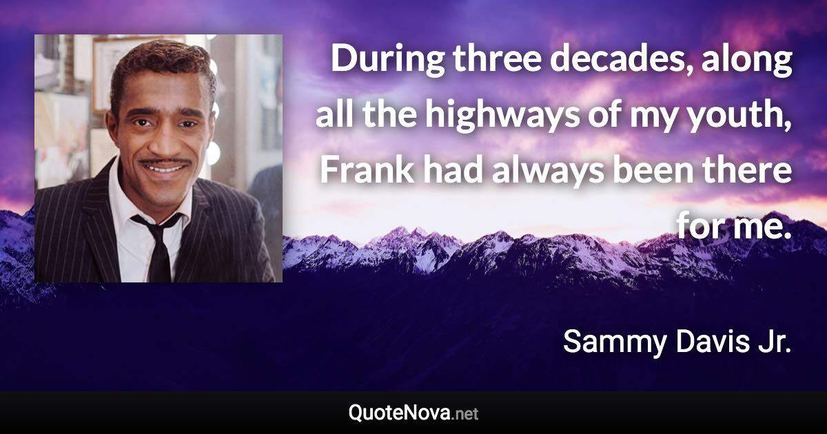 During three decades, along all the highways of my youth, Frank had always been there for me. - Sammy Davis Jr. quote
