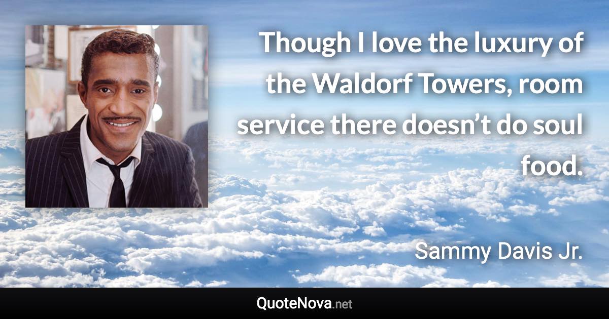 Though I love the luxury of the Waldorf Towers, room service there doesn’t do soul food. - Sammy Davis Jr. quote