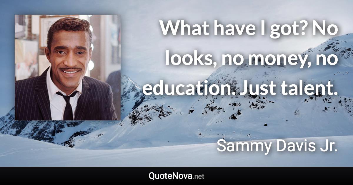 What have I got? No looks, no money, no education. Just talent. - Sammy Davis Jr. quote