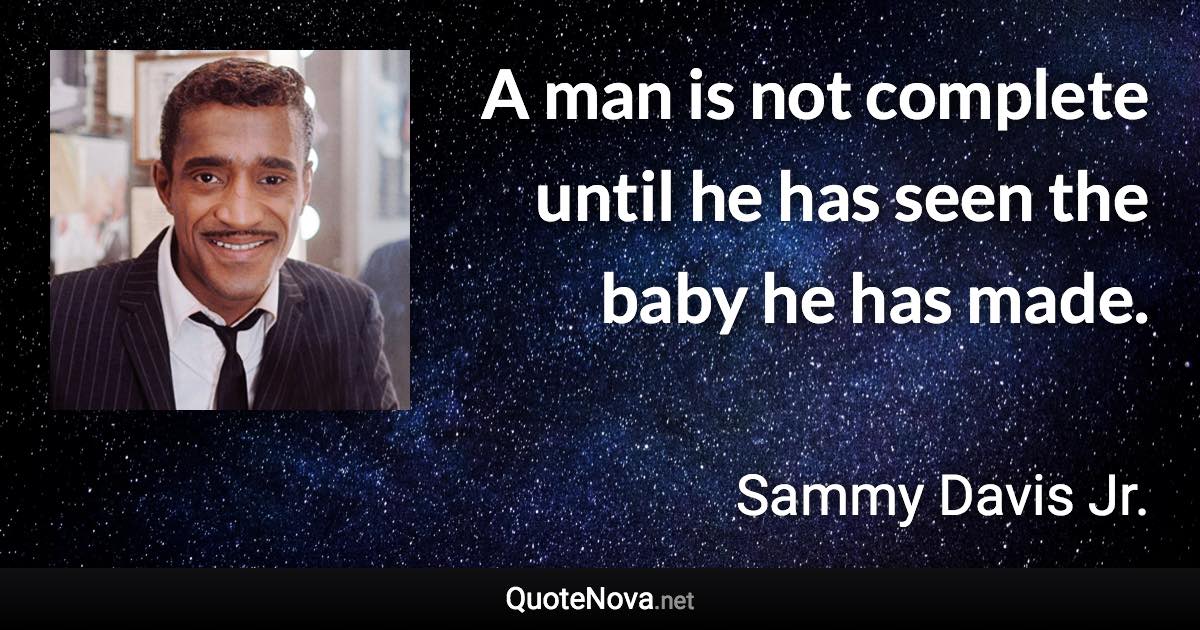 A man is not complete until he has seen the baby he has made. - Sammy Davis Jr. quote