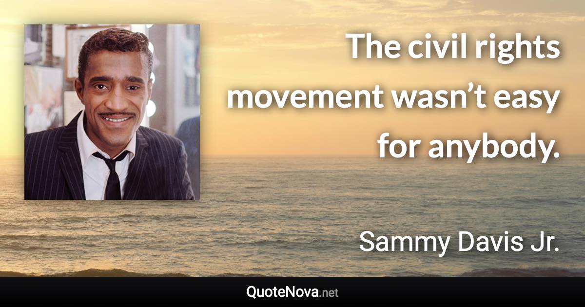 The civil rights movement wasn’t easy for anybody. - Sammy Davis Jr. quote