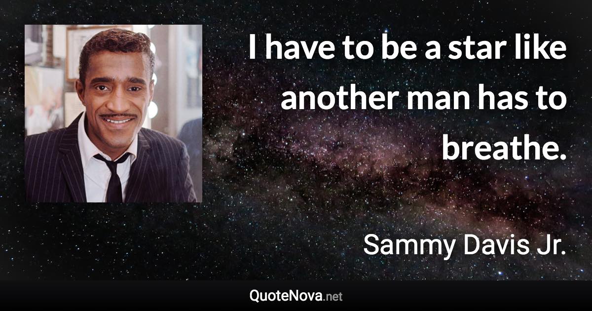 I have to be a star like another man has to breathe. - Sammy Davis Jr. quote
