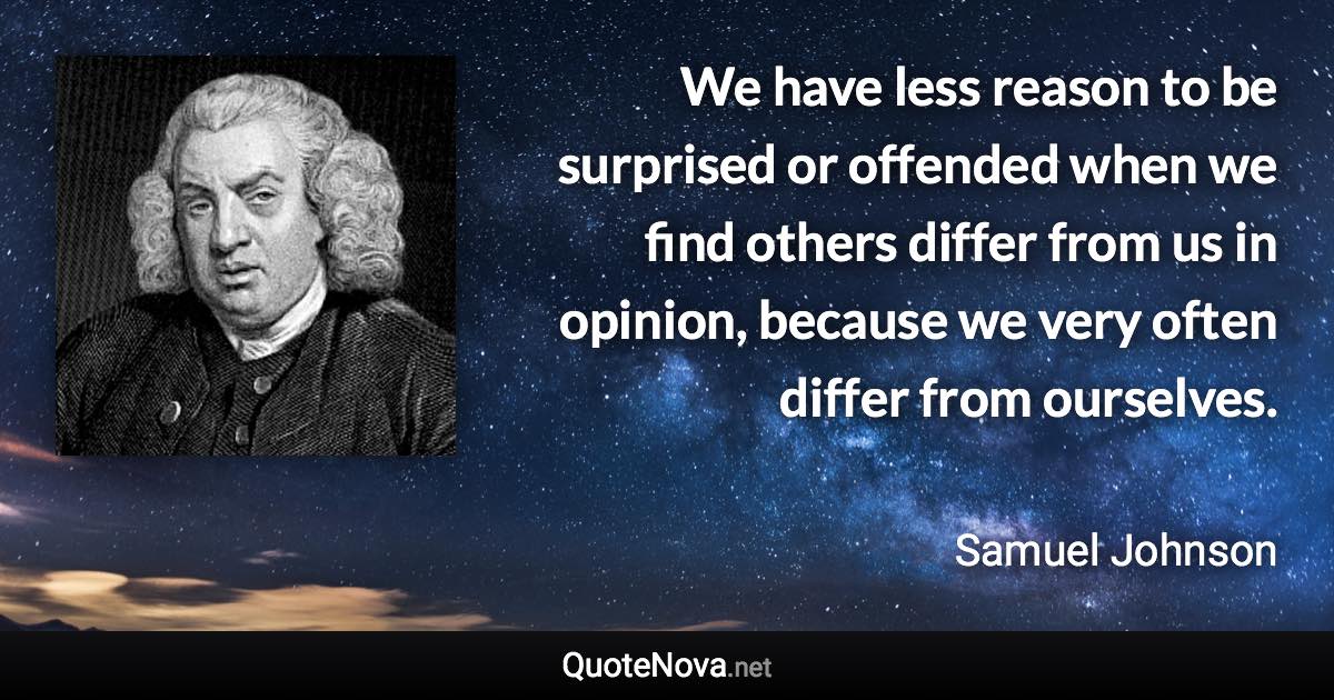 We have less reason to be surprised or offended when we find others differ from us in opinion, because we very often differ from ourselves. - Samuel Johnson quote