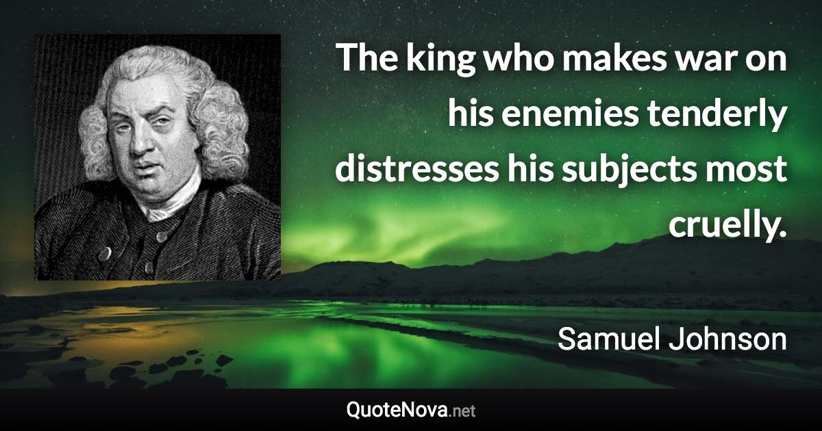 The king who makes war on his enemies tenderly distresses his subjects most cruelly. - Samuel Johnson quote