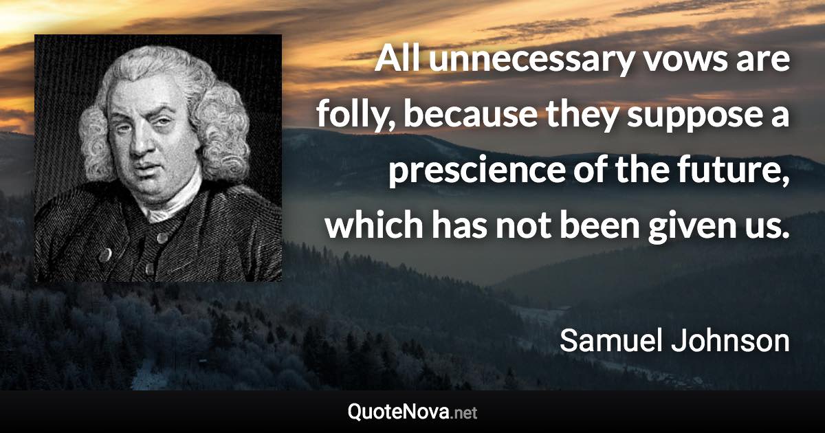 All unnecessary vows are folly, because they suppose a prescience of the future, which has not been given us. - Samuel Johnson quote