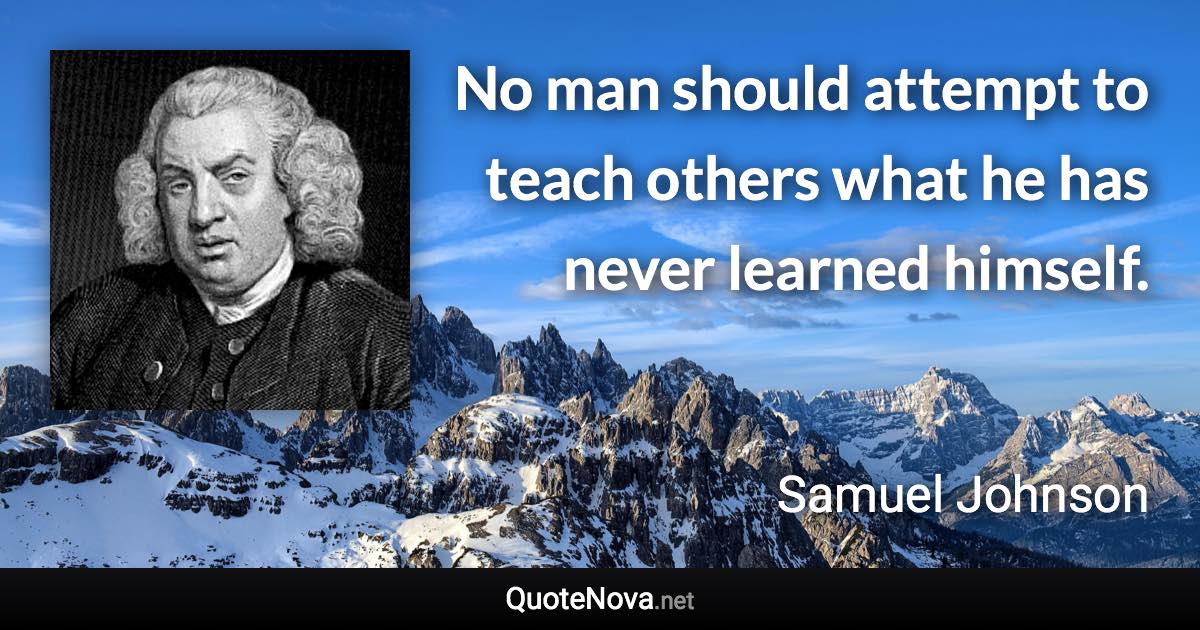 No man should attempt to teach others what he has never learned himself. - Samuel Johnson quote