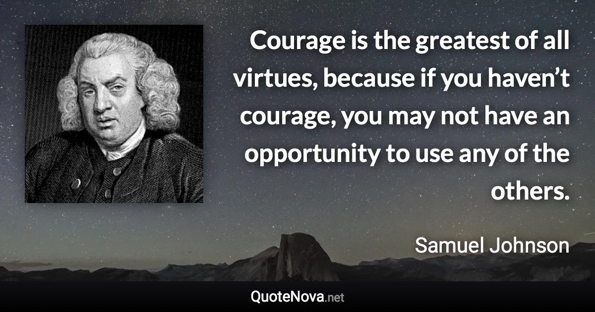Courage is the greatest of all virtues, because if you haven’t courage, you may not have an opportunity to use any of the others. - Samuel Johnson quote