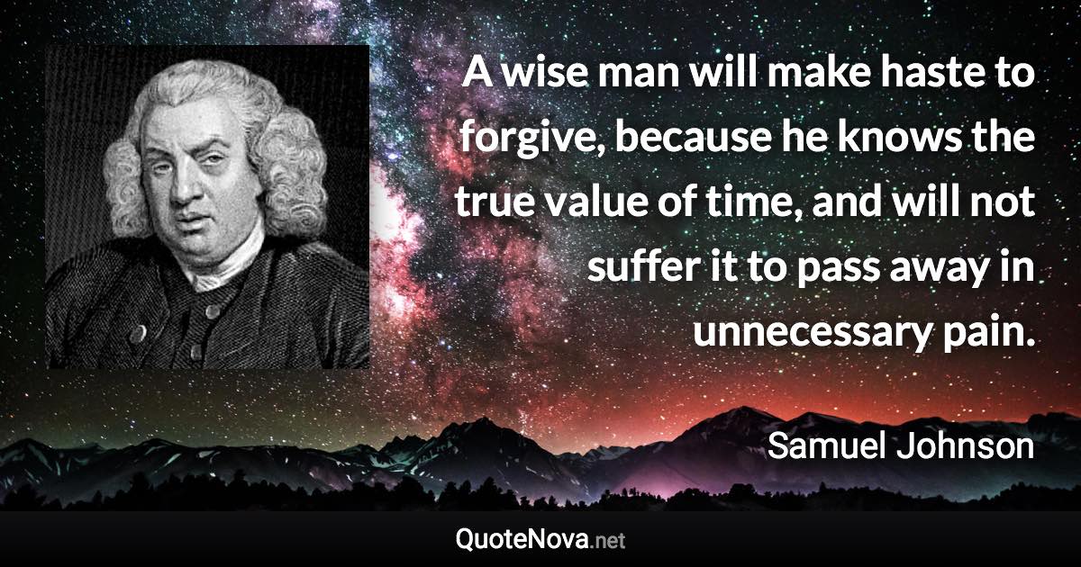 A wise man will make haste to forgive, because he knows the true value of time, and will not suffer it to pass away in unnecessary pain. - Samuel Johnson quote