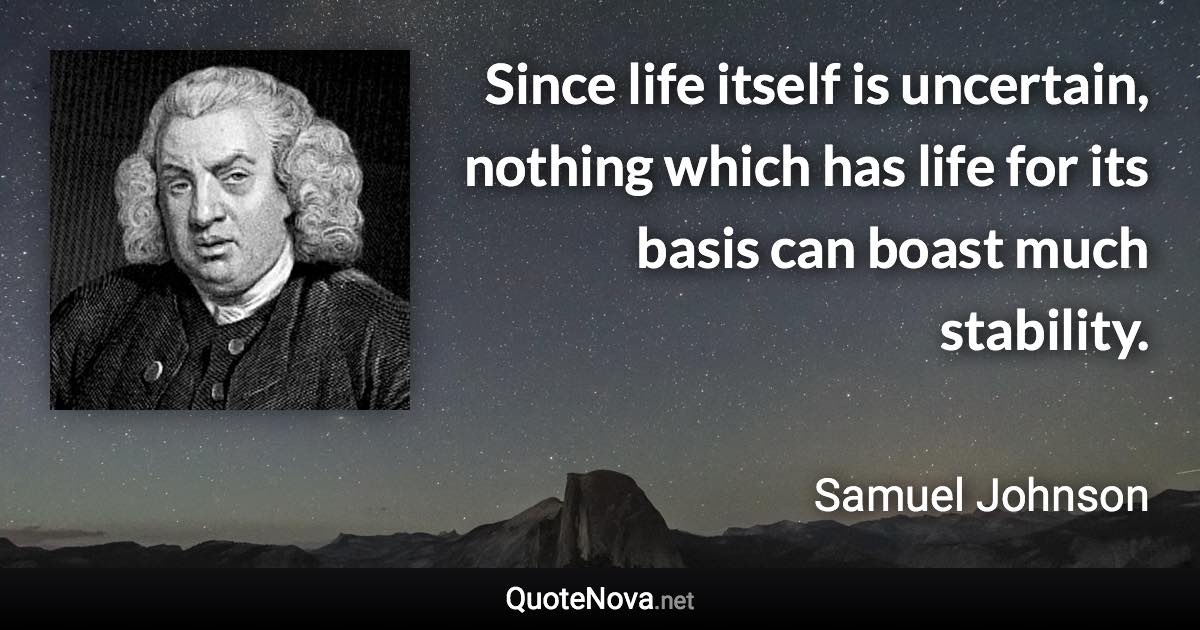 Since life itself is uncertain, nothing which has life for its basis can boast much stability. - Samuel Johnson quote