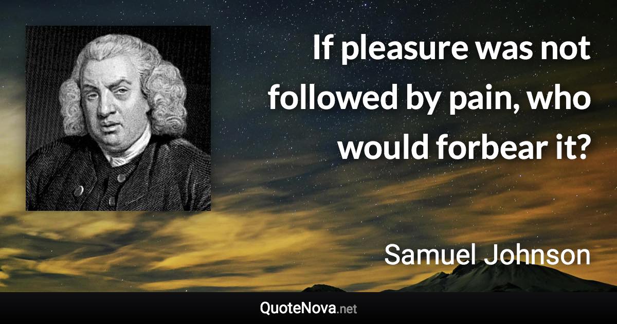 If pleasure was not followed by pain, who would forbear it? - Samuel Johnson quote