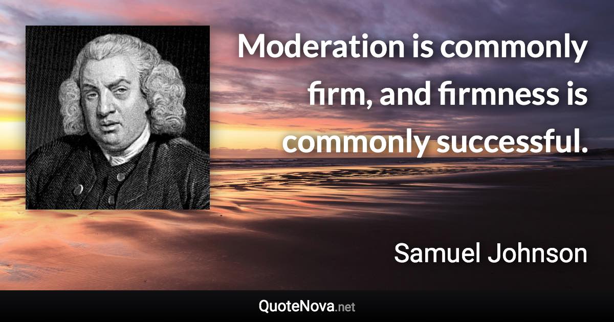 Moderation is commonly firm, and firmness is commonly successful. - Samuel Johnson quote