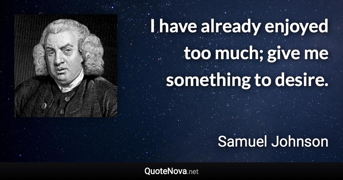 I have already enjoyed too much; give me something to desire. - Samuel Johnson quote