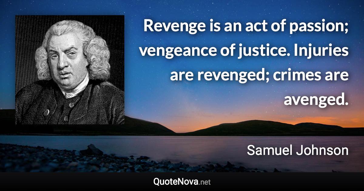 Revenge is an act of passion; vengeance of justice. Injuries are revenged; crimes are avenged. - Samuel Johnson quote