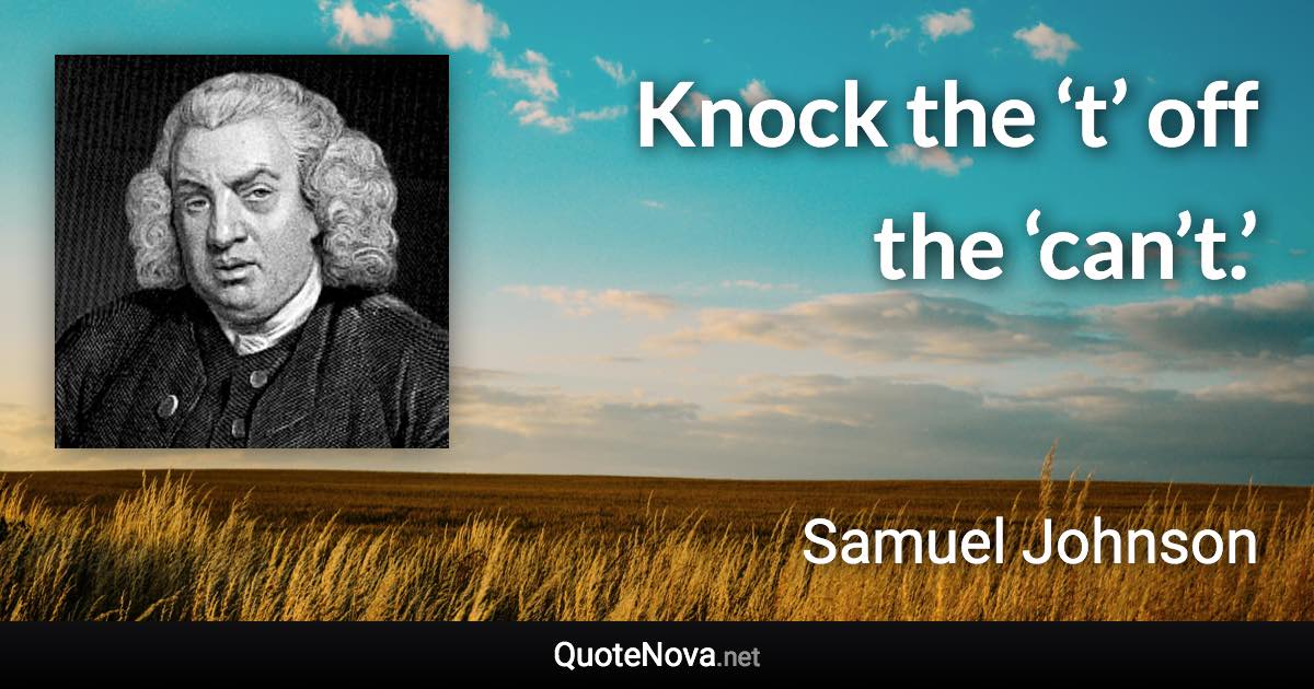 Knock the ‘t’ off the ‘can’t.’ - Samuel Johnson quote