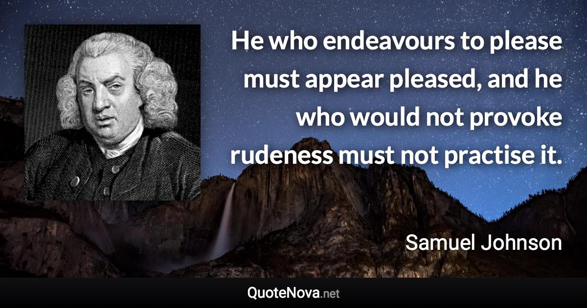 He who endeavours to please must appear pleased, and he who would not provoke rudeness must not practise it. - Samuel Johnson quote