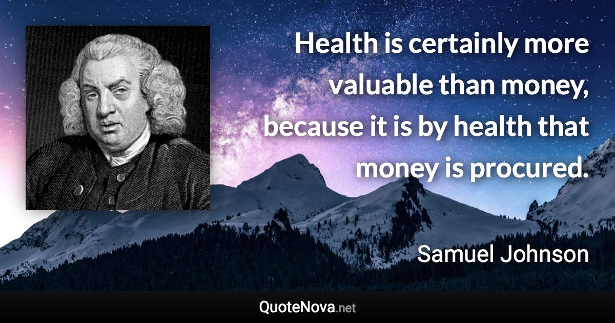 Health is certainly more valuable than money, because it is by health that money is procured. - Samuel Johnson quote