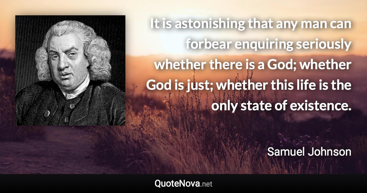 It is astonishing that any man can forbear enquiring seriously whether there is a God; whether God is just; whether this life is the only state of existence. - Samuel Johnson quote