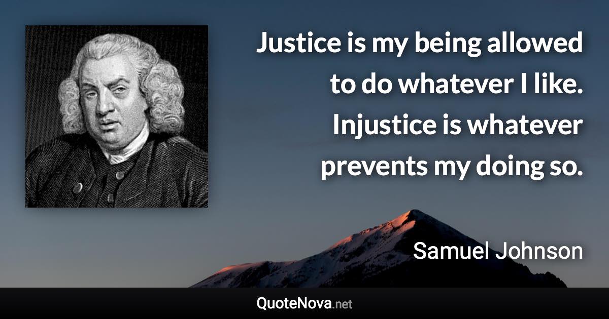 Justice is my being allowed to do whatever I like. Injustice is whatever prevents my doing so. - Samuel Johnson quote