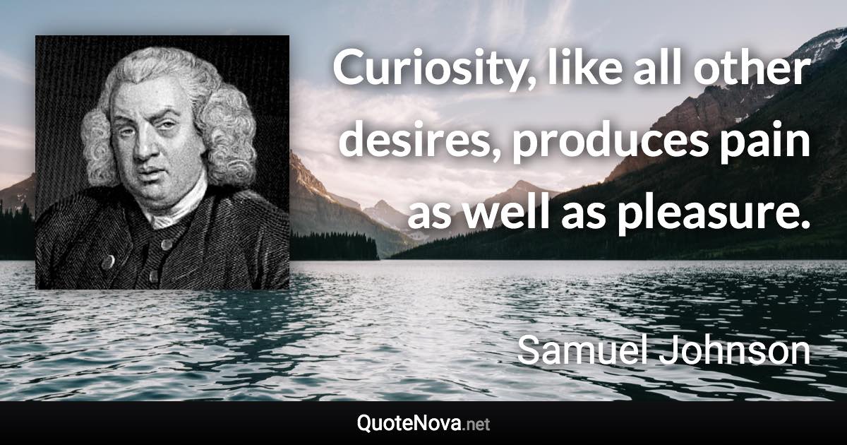 Curiosity, like all other desires, produces pain as well as pleasure. - Samuel Johnson quote