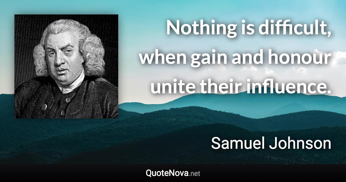 Nothing is difficult, when gain and honour unite their influence. - Samuel Johnson quote