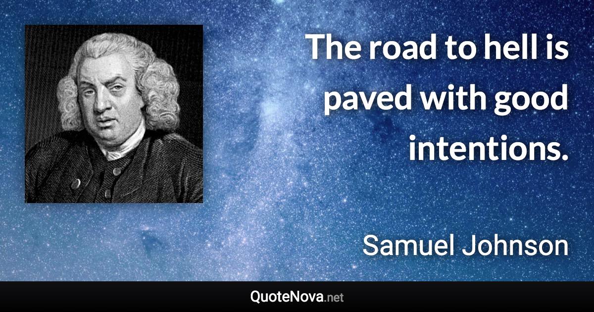 The road to hell is paved with good intentions. - Samuel Johnson quote