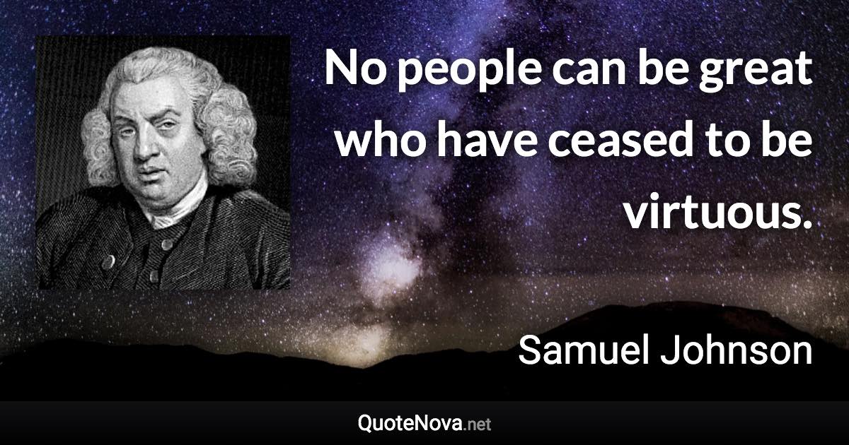 No people can be great who have ceased to be virtuous. - Samuel Johnson quote