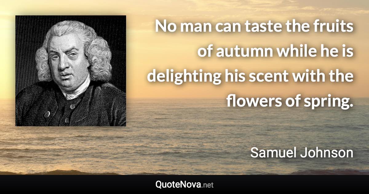 No man can taste the fruits of autumn while he is delighting his scent with the flowers of spring. - Samuel Johnson quote