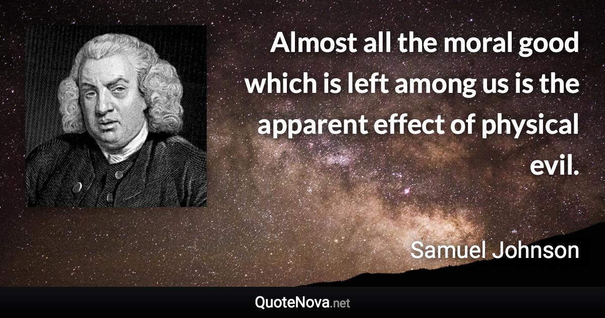 Almost all the moral good which is left among us is the apparent effect of physical evil. - Samuel Johnson quote