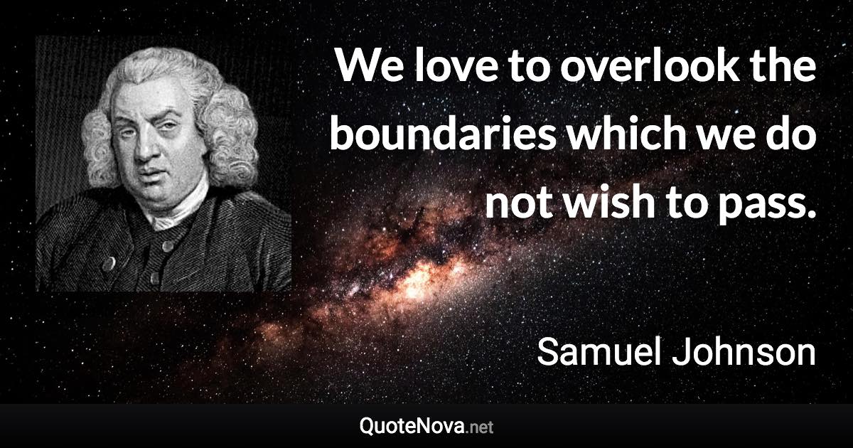 We love to overlook the boundaries which we do not wish to pass. - Samuel Johnson quote