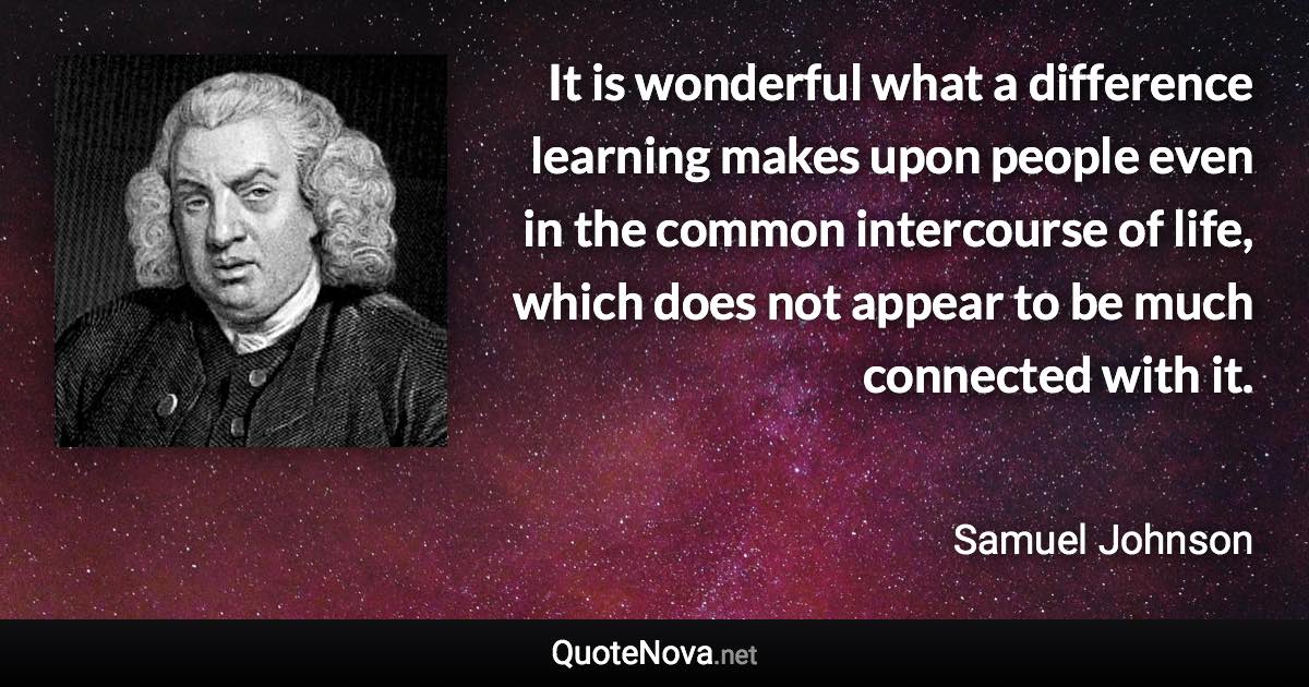 It is wonderful what a difference learning makes upon people even in the common intercourse of life, which does not appear to be much connected with it. - Samuel Johnson quote