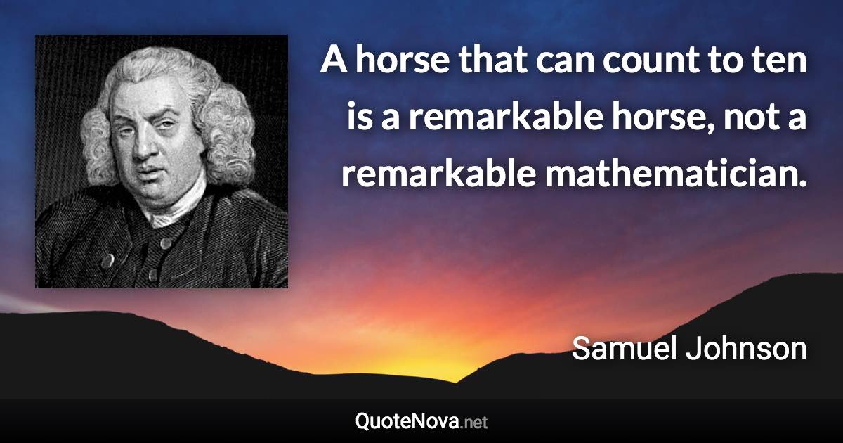 A horse that can count to ten is a remarkable horse, not a remarkable mathematician. - Samuel Johnson quote