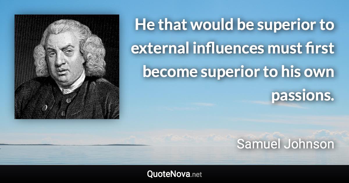 He that would be superior to external influences must first become superior to his own passions. - Samuel Johnson quote