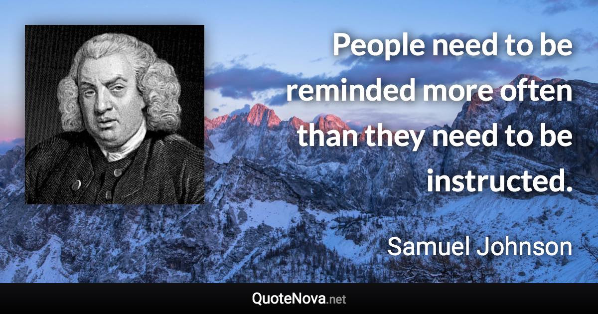 People need to be reminded more often than they need to be instructed. - Samuel Johnson quote