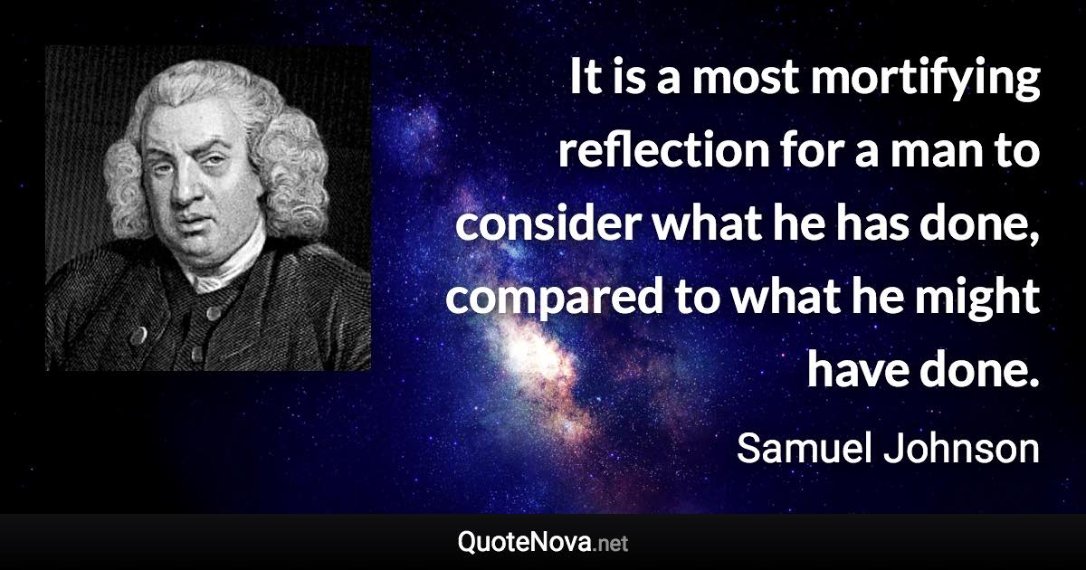 It is a most mortifying reflection for a man to consider what he has done, compared to what he might have done. - Samuel Johnson quote