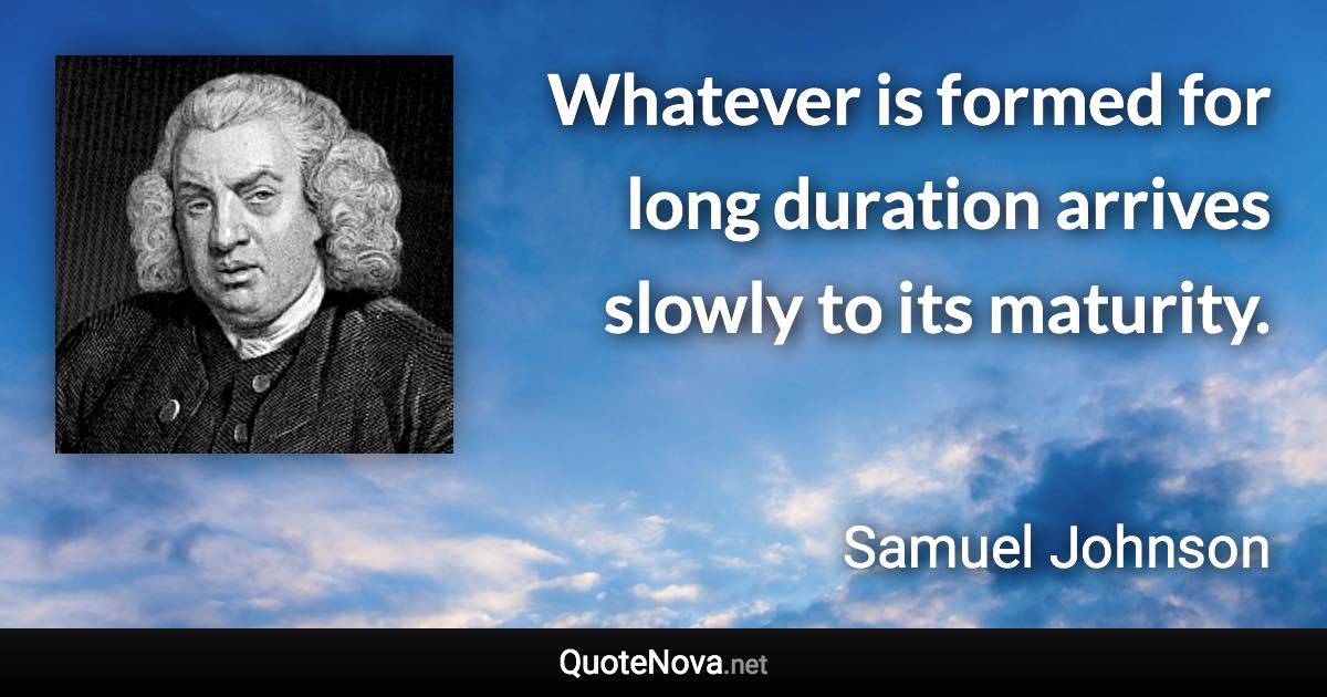 Whatever is formed for long duration arrives slowly to its maturity. - Samuel Johnson quote