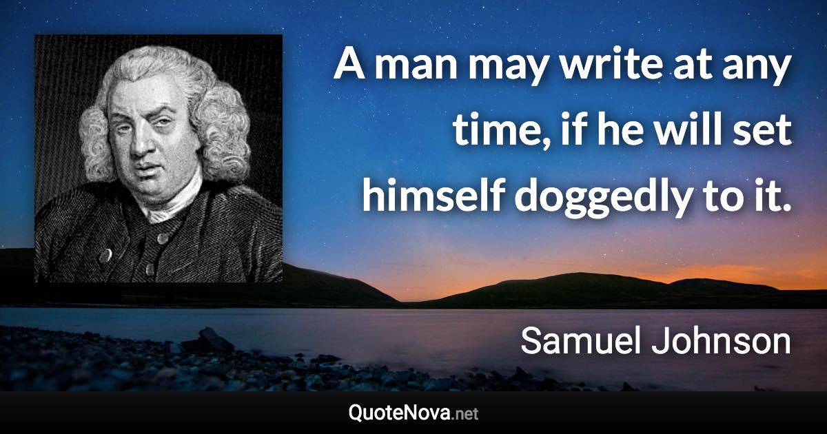 A man may write at any time, if he will set himself doggedly to it. - Samuel Johnson quote