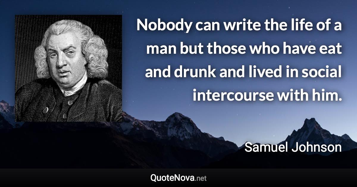 Nobody can write the life of a man but those who have eat and drunk and lived in social intercourse with him. - Samuel Johnson quote