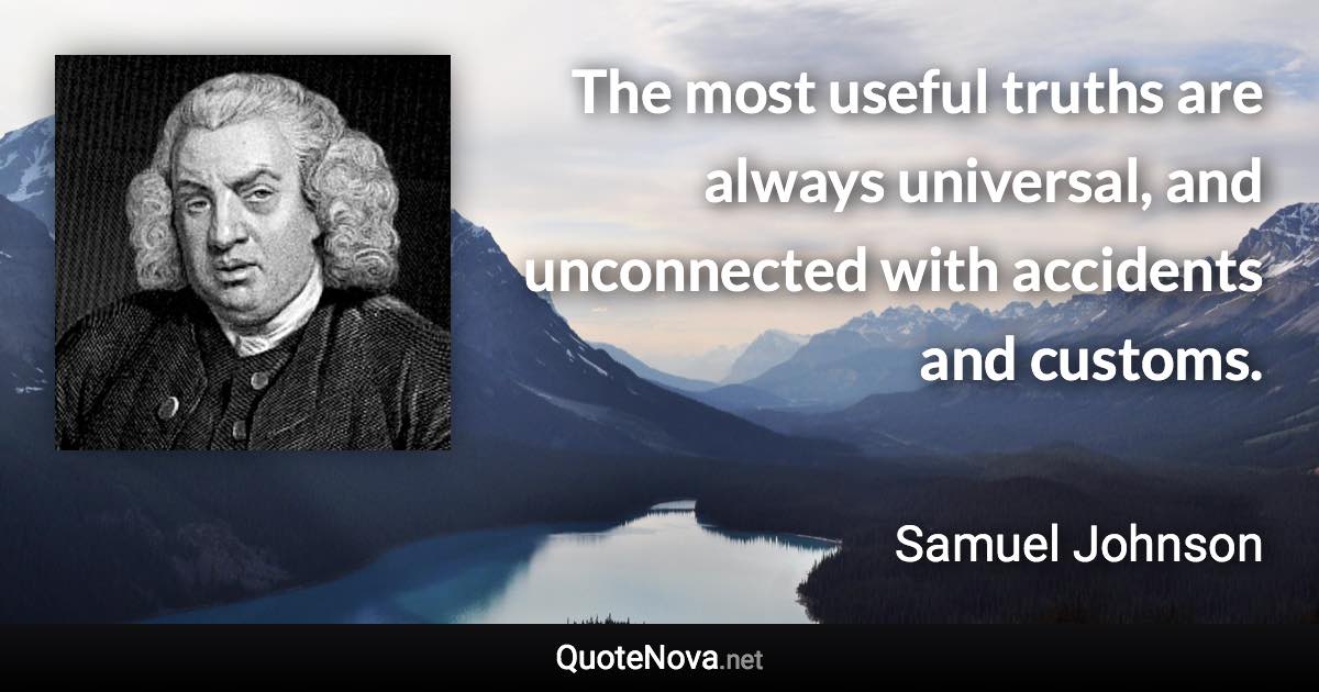 The most useful truths are always universal, and unconnected with accidents and customs. - Samuel Johnson quote