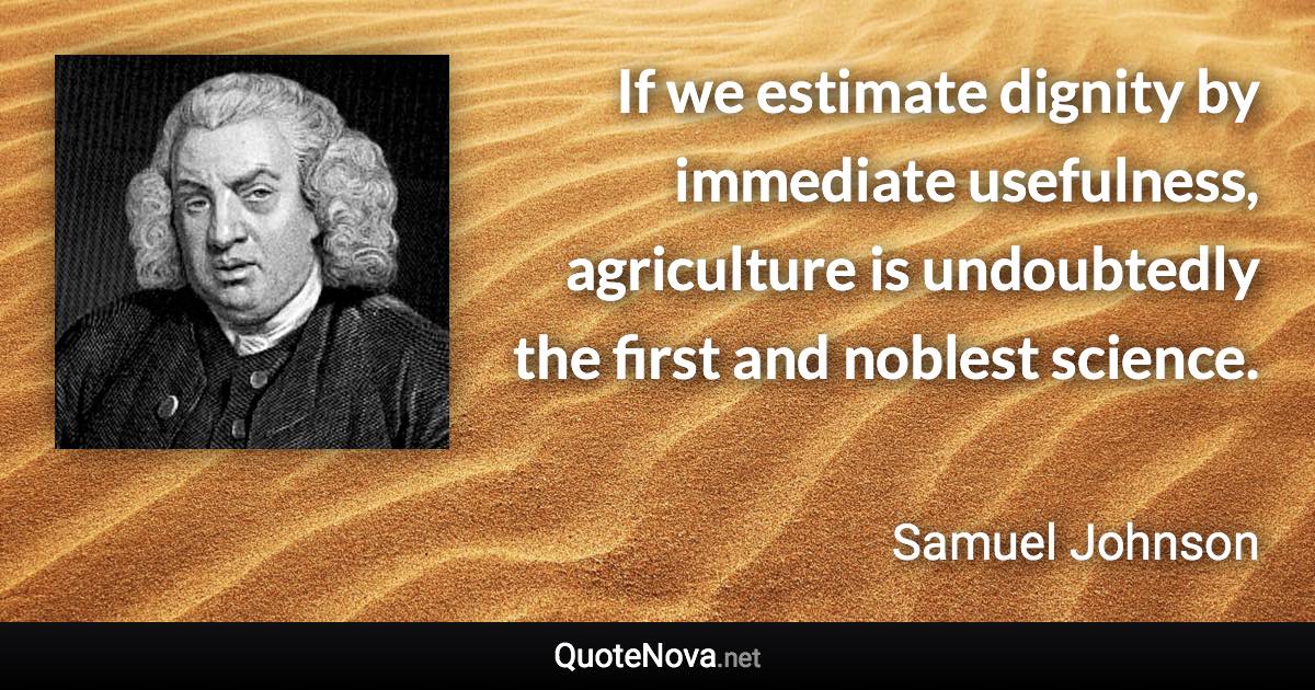 If we estimate dignity by immediate usefulness, agriculture is undoubtedly the first and noblest science. - Samuel Johnson quote