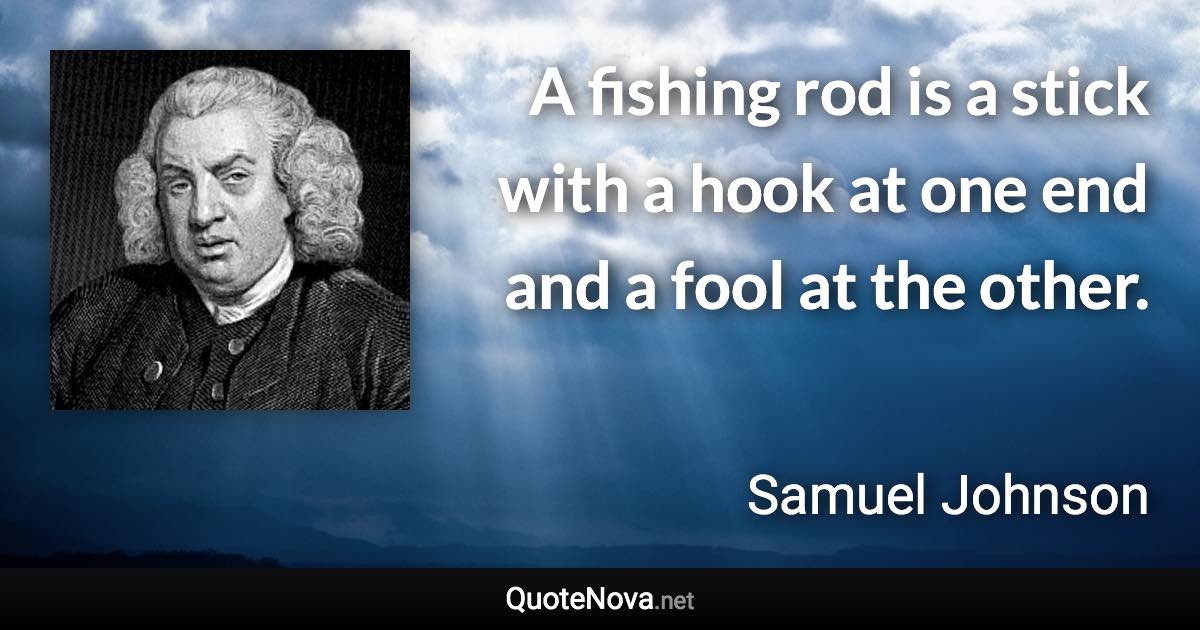 A fishing rod is a stick with a hook at one end and a fool at the other. - Samuel Johnson quote