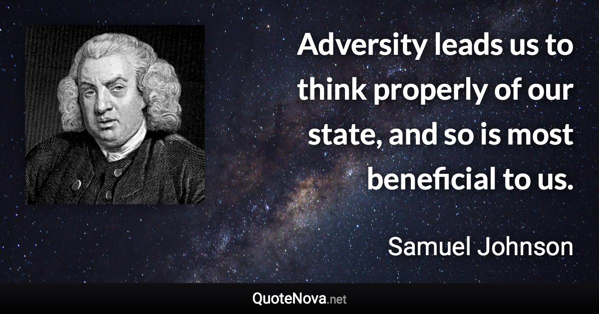 Adversity leads us to think properly of our state, and so is most beneficial to us. - Samuel Johnson quote