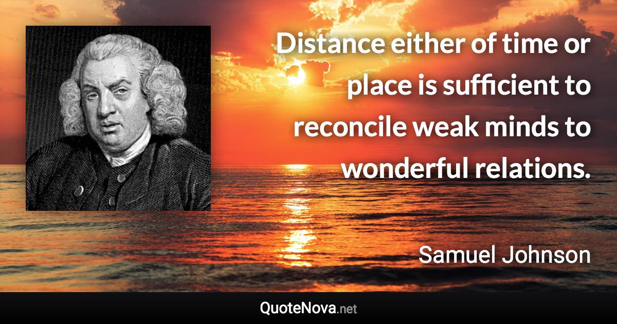 Distance either of time or place is sufficient to reconcile weak minds to wonderful relations. - Samuel Johnson quote